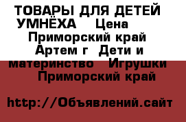  ТОВАРЫ ДЛЯ ДЕТЕЙ “УМНЁХА“ › Цена ­ 99 - Приморский край, Артем г. Дети и материнство » Игрушки   . Приморский край